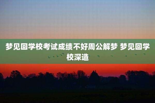梦见回学校考试成绩不好周公解梦 梦见回学校深造