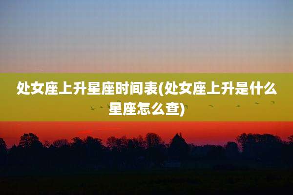 处女座上升星座时间表(处女座上升是什么星座怎么查)