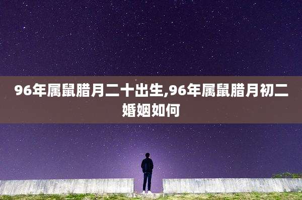 96年属鼠腊月二十出生,96年属鼠腊月初二婚姻如何