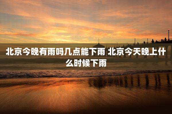 北京今晚有雨吗几点能下雨 北京今天晚上什么时候下雨