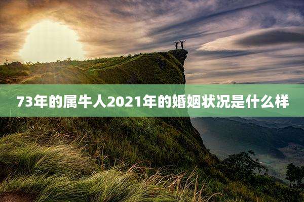 73年的属牛人2021年的婚姻状况是什么样