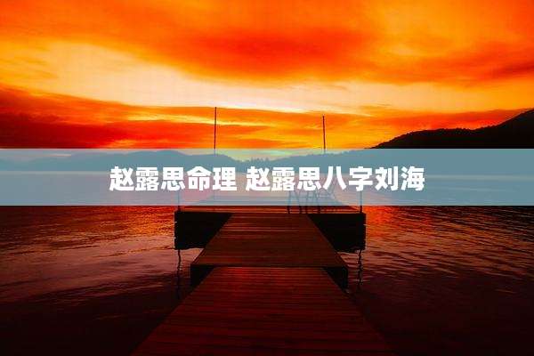 赵露思命理 赵露思八字刘海