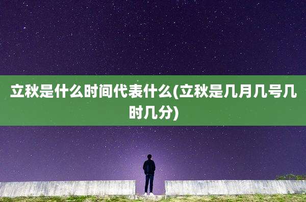 立秋是什么时间代表什么(立秋是几月几号几时几分)