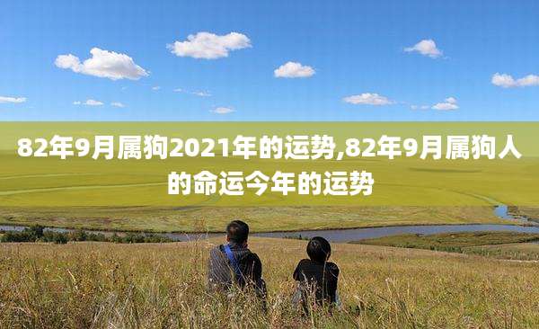 82年9月属狗2021年的运势,82年9月属狗人的命运今年的运势