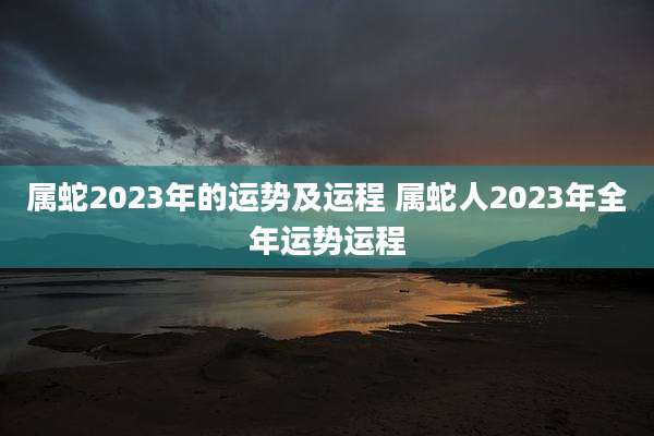 属蛇2023年的运势及运程 属蛇人2023年全年运势运程
