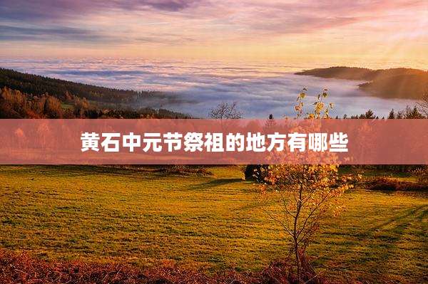 黄石中元节祭祖的地方有哪些