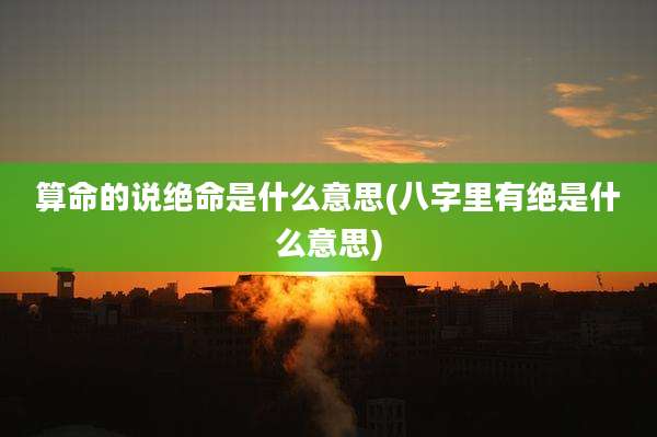算命的说绝命是什么意思(八字里有绝是什么意思)