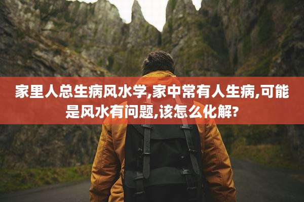 家里人总生病风水学,家中常有人生病,可能是风水有问题,该怎么化解?