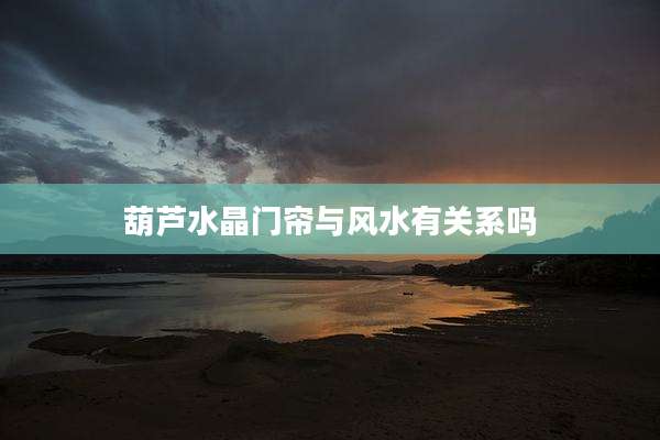 葫芦水晶门帘与风水有关系吗