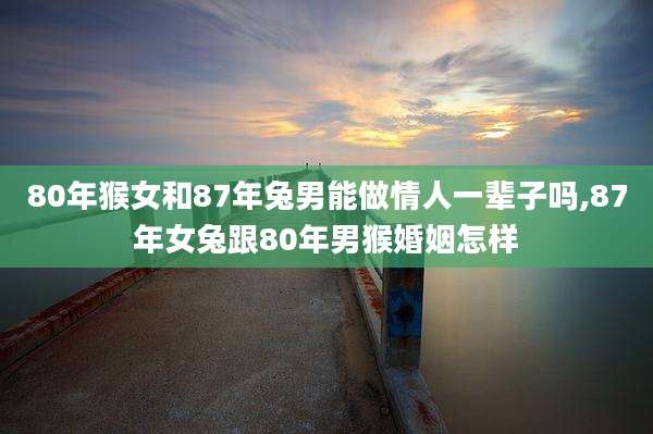 80年猴女和87年兔男能做情人一辈子吗,87年女兔跟80年男猴婚姻怎样