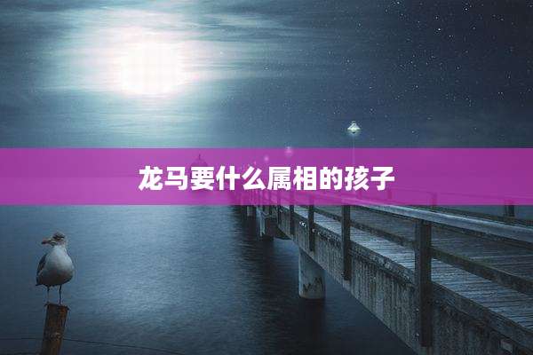 龙马要什么属相的孩子