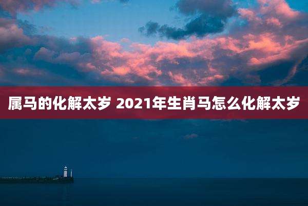 属马的化解太岁 2021年生肖马怎么化解太岁