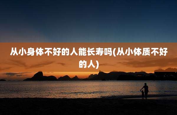 从小身体不好的人能长寿吗(从小体质不好的人)