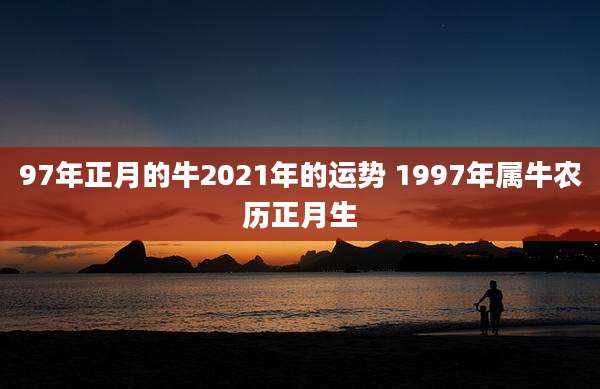 97年正月的牛2021年的运势 1997年属牛农历正月生