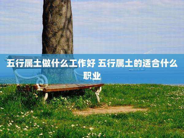 五行属土做什么工作好 五行属土的适合什么职业