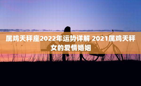 属鸡天秤座2022年运势详解 2021属鸡天秤女的爱情婚姻