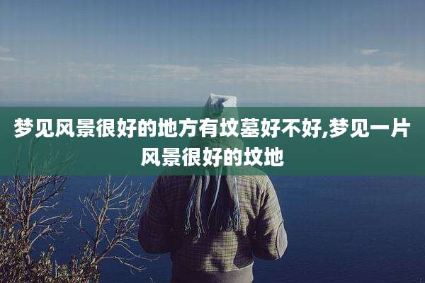 梦见风景很好的地方有坟墓好不好,梦见一片风景很好的坟地