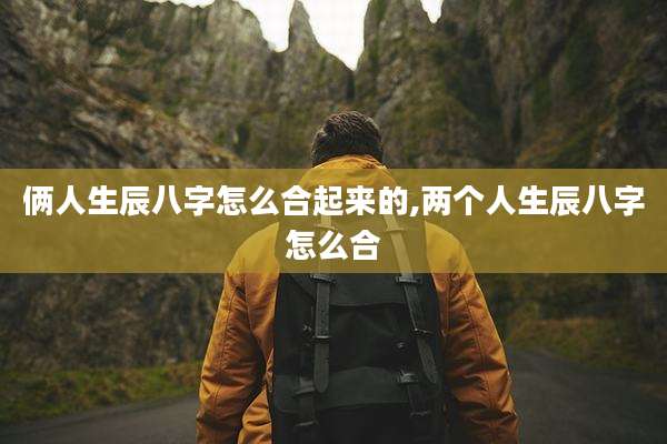 俩人生辰八字怎么合起来的,两个人生辰八字怎么合
