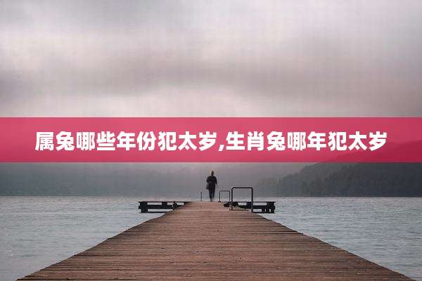 属兔哪些年份犯太岁,生肖兔哪年犯太岁