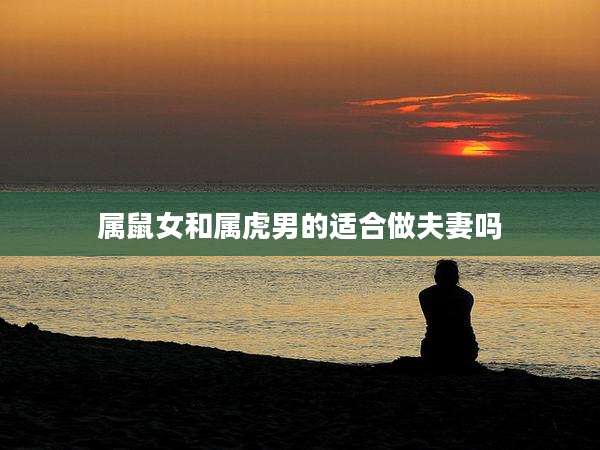 属鼠女和属虎男的适合做夫妻吗