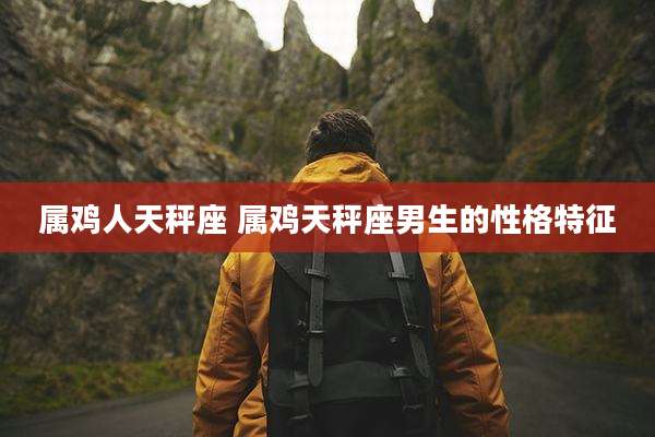 属鸡人天秤座 属鸡天秤座男生的性格特征