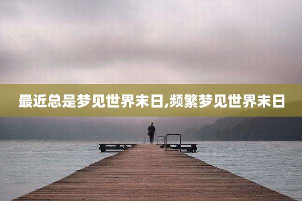 最近总是梦见世界末日,频繁梦见世界末日