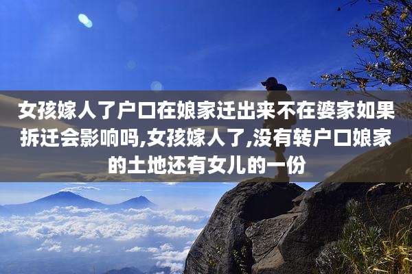 女孩嫁人了户口在娘家迁出来不在婆家如果拆迁会影响吗,女孩嫁人了,没有转户口娘家的土地还有女儿的一份