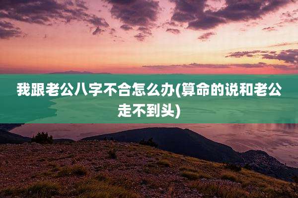 我跟老公八字不合怎么办(算命的说和老公走不到头)