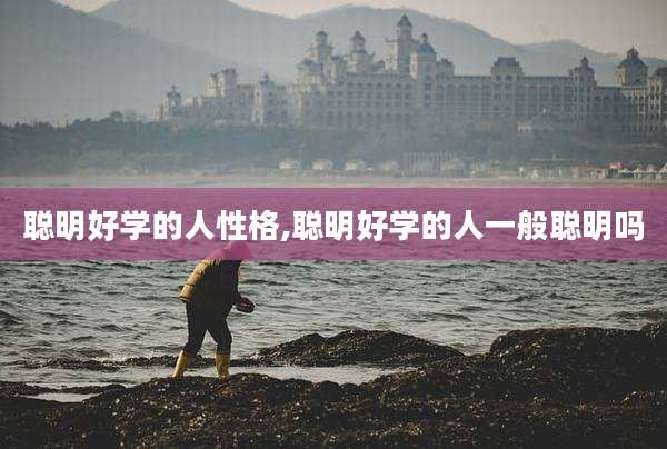 聪明好学的人性格,聪明好学的人一般聪明吗