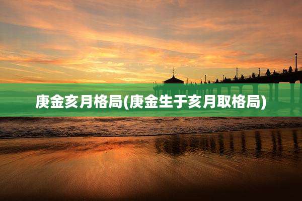 庚金亥月格局(庚金生于亥月取格局)