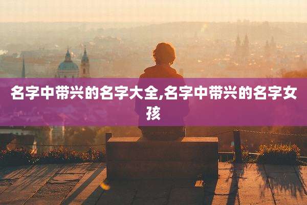 名字中带兴的名字大全,名字中带兴的名字女孩