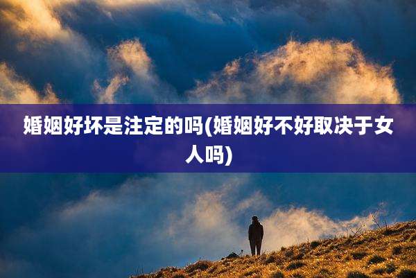 婚姻好坏是注定的吗(婚姻好不好取决于女人吗)