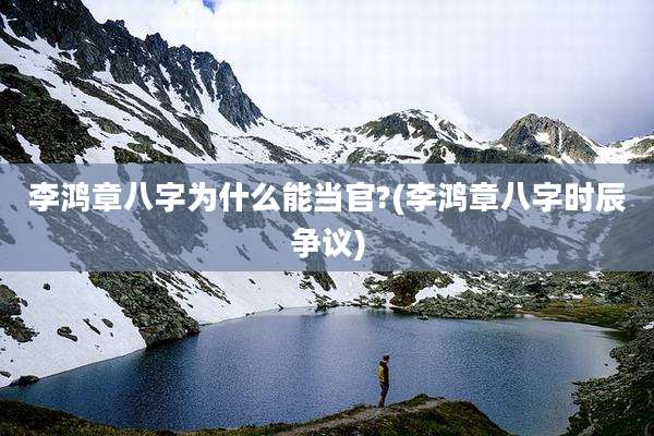 李鸿章八字为什么能当官?(李鸿章八字时辰争议)