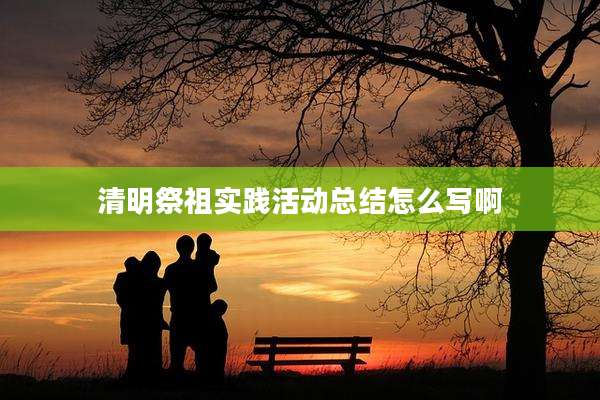 清明祭祖实践活动总结怎么写啊