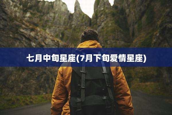 七月中旬星座(7月下旬爱情星座)