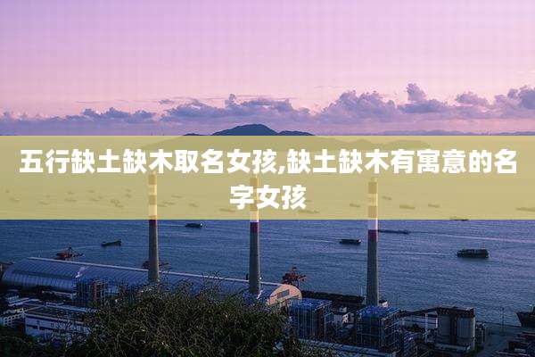 五行缺土缺木取名女孩,缺土缺木有寓意的名字女孩