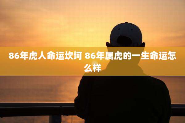 86年虎人命运坎坷 86年属虎的一生命运怎么样