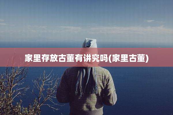 家里存放古董有讲究吗(家里古董)