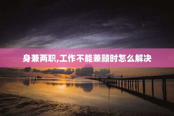 身兼两职,工作不能兼顾时怎么解决