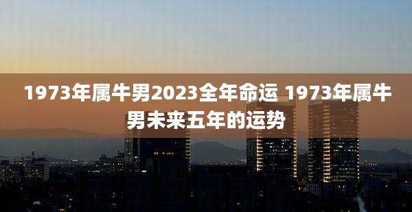 1973年属牛男2023全年命运 1973年属牛男未来五年的运势