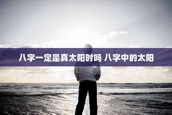 八字一定是真太阳时吗 八字中的太阳