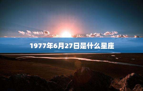 1977年6月27日是什么星座