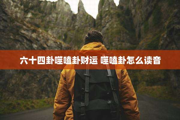 六十四卦噬嗑卦财运 噬嗑卦怎么读音