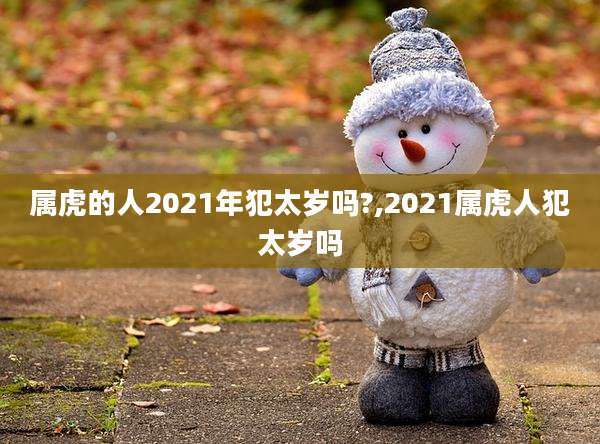 属虎的人2021年犯太岁吗?,2021属虎人犯太岁吗