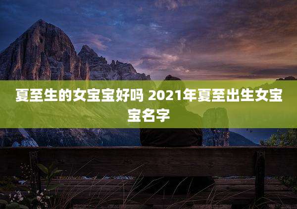 夏至生的女宝宝好吗 2021年夏至出生女宝宝名字