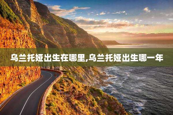 乌兰托娅出生在哪里,乌兰托娅出生哪一年