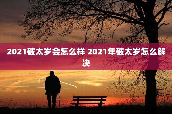 2021破太岁会怎么样 2021年破太岁怎么解决