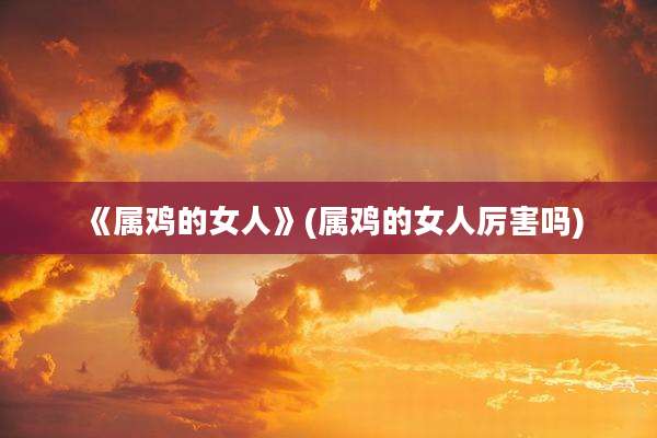 《属鸡的女人》(属鸡的女人厉害吗)