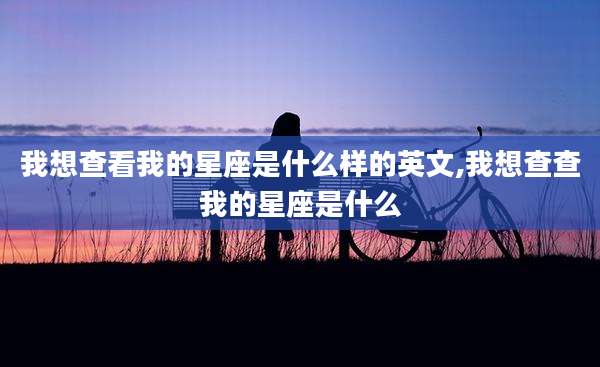 我想查看我的星座是什么样的英文,我想查查我的星座是什么