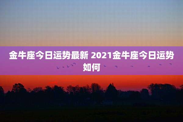金牛座今日运势最新 2021金牛座今日运势如何
